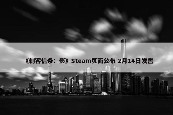 《刺客信条：影》Steam页面公布 2月14日发售