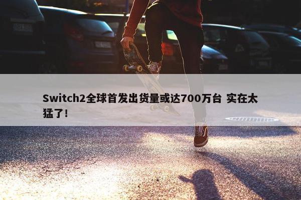 Switch2全球首发出货量或达700万台 实在太猛了！