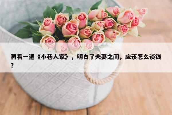 再看一遍《小巷人家》，明白了夫妻之间，应该怎么谈钱？