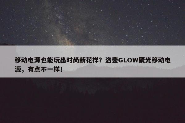 移动电源也能玩出时尚新花样？洛斐GLOW聚光移动电源，有点不一样！