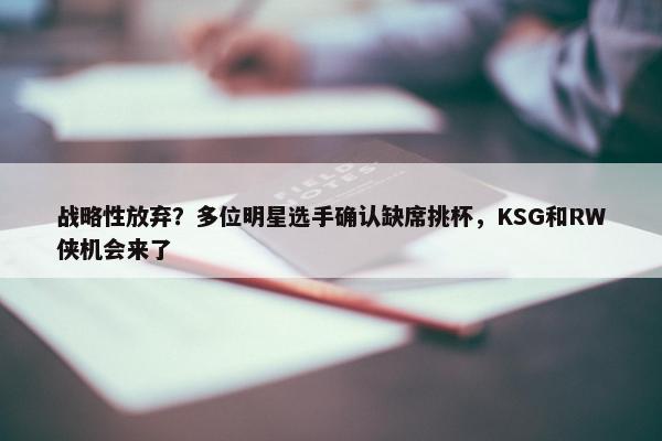 战略性放弃？多位明星选手确认缺席挑杯，KSG和RW侠机会来了