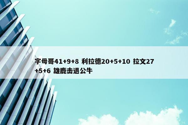 字母哥41+9+8 利拉德20+5+10 拉文27+5+6 雄鹿击退公牛