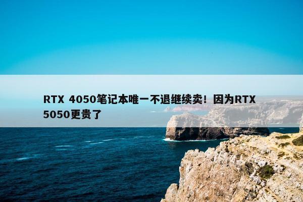 RTX 4050笔记本唯一不退继续卖！因为RTX 5050更贵了