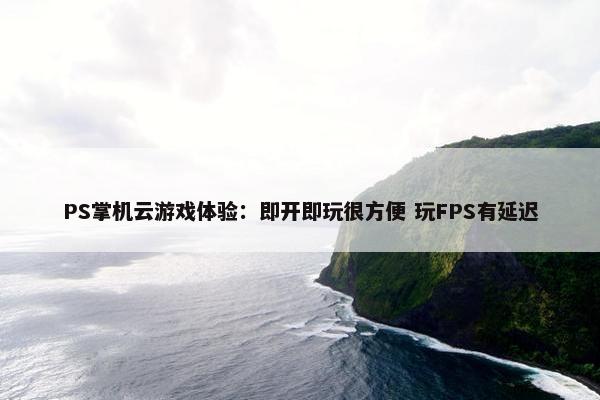 PS掌机云游戏体验：即开即玩很方便 玩FPS有延迟