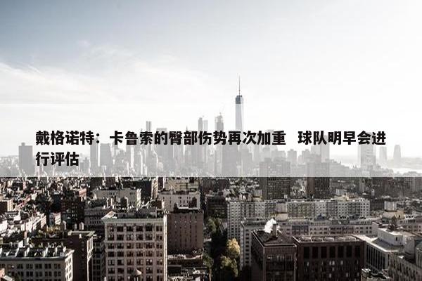 戴格诺特：卡鲁索的臀部伤势再次加重  球队明早会进行评估