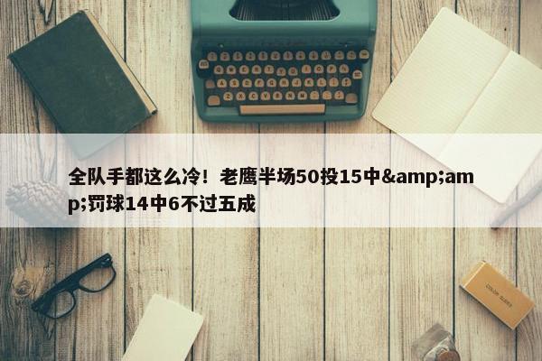 全队手都这么冷！老鹰半场50投15中&amp;罚球14中6不过五成