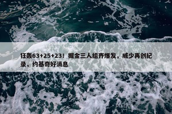 狂轰63+25+23！掘金三人组齐爆发，威少再创纪录，约基奇好消息