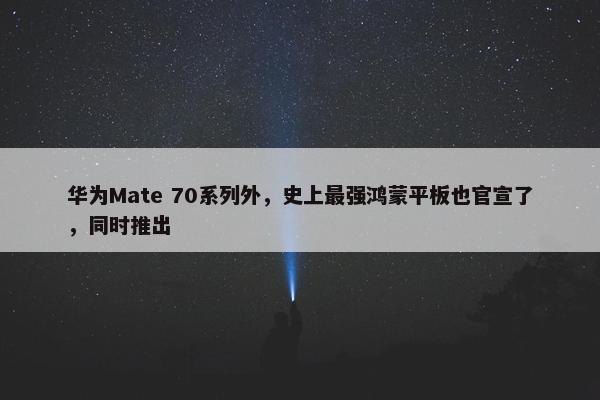 华为Mate 70系列外，史上最强鸿蒙平板也官宣了，同时推出