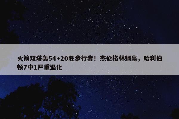 火箭双塔轰54+20胜步行者！杰伦格林躺赢，哈利伯顿7中1严重退化