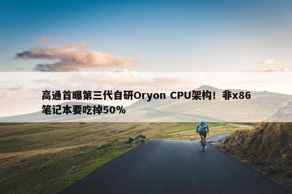 高通首曝第三代自研Oryon CPU架构！非x86笔记本要吃掉50％