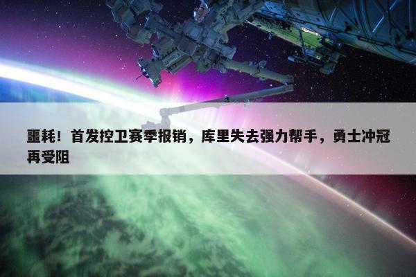 噩耗！首发控卫赛季报销，库里失去强力帮手，勇士冲冠再受阻