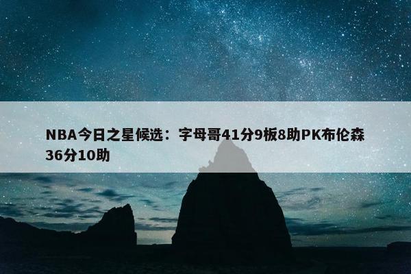 NBA今日之星候选：字母哥41分9板8助PK布伦森36分10助