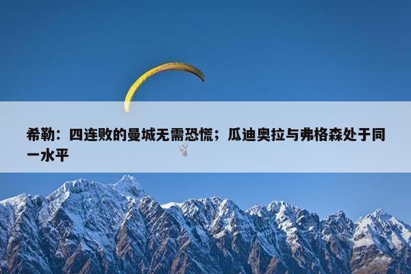 希勒：四连败的曼城无需恐慌；瓜迪奥拉与弗格森处于同一水平