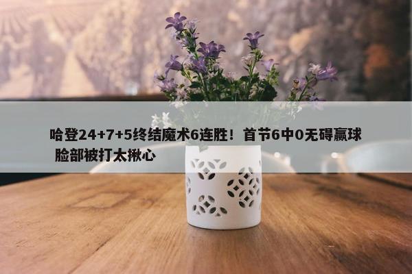 哈登24+7+5终结魔术6连胜！首节6中0无碍赢球 脸部被打太揪心