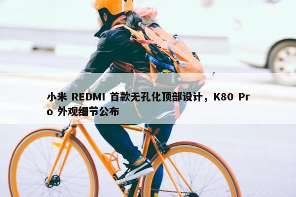 小米 REDMI 首款无孔化顶部设计，K80 Pro 外观细节公布