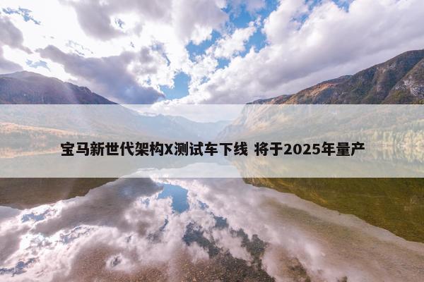 宝马新世代架构X测试车下线 将于2025年量产