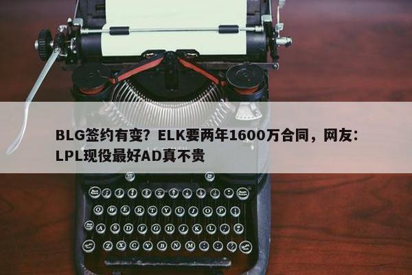 BLG签约有变？ELK要两年1600万合同，网友：LPL现役最好AD真不贵