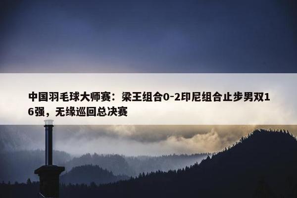 中国羽毛球大师赛：梁王组合0-2印尼组合止步男双16强，无缘巡回总决赛