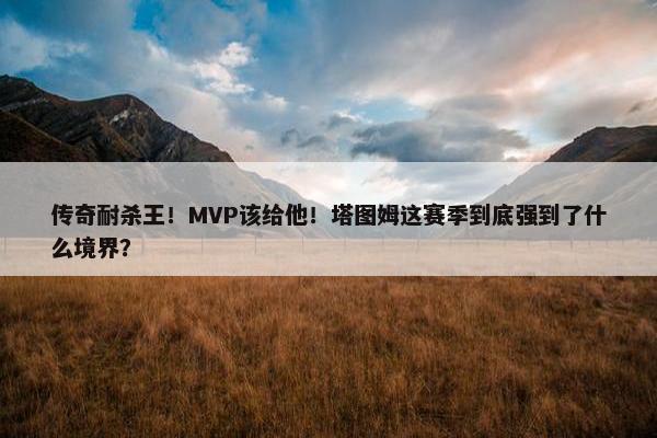 传奇耐杀王！MVP该给他！塔图姆这赛季到底强到了什么境界？