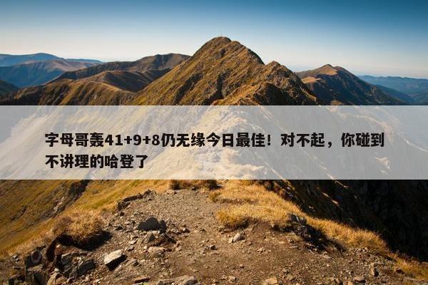 字母哥轰41+9+8仍无缘今日最佳！对不起，你碰到不讲理的哈登了