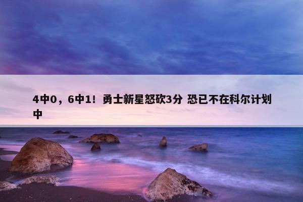 4中0，6中1！勇士新星怒砍3分 恐已不在科尔计划中