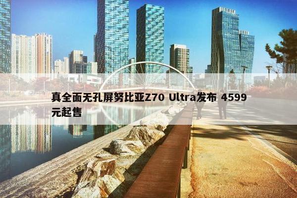 真全面无孔屏努比亚Z70 Ultra发布 4599元起售