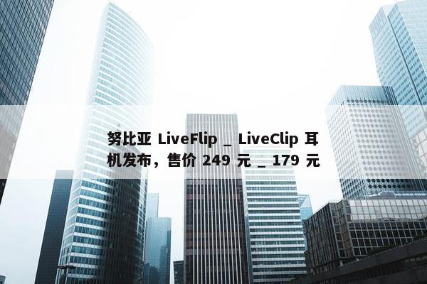 努比亚 LiveFlip _ LiveClip 耳机发布，售价 249 元 _ 179 元