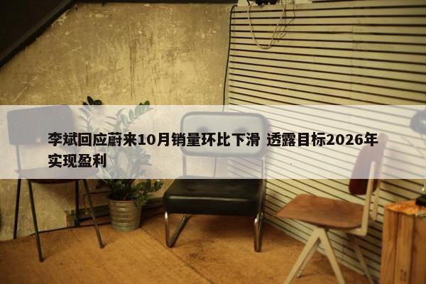 李斌回应蔚来10月销量环比下滑 透露目标2026年实现盈利