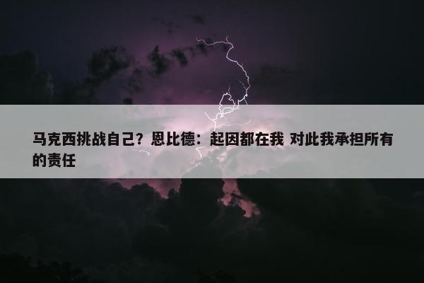 马克西挑战自己？恩比德：起因都在我 对此我承担所有的责任