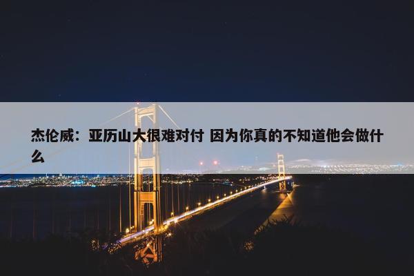 杰伦威：亚历山大很难对付 因为你真的不知道他会做什么