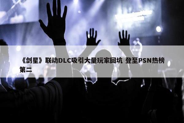 《剑星》联动DLC吸引大量玩家回坑 登至PSN热榜第二