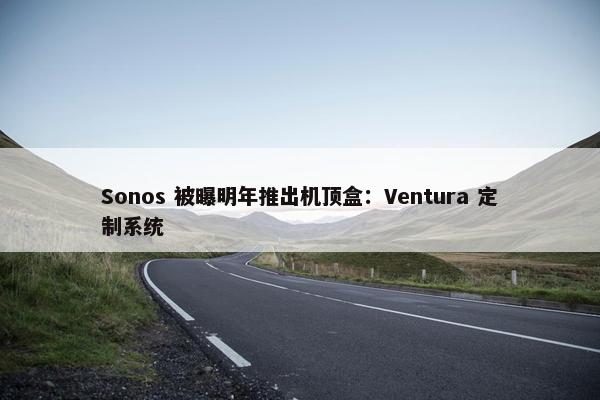 Sonos 被曝明年推出机顶盒：Ventura 定制系统