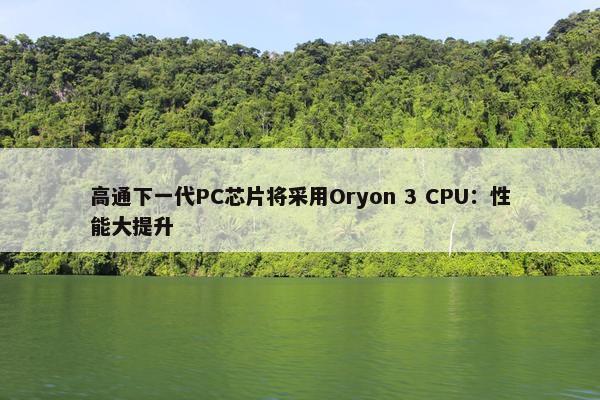 高通下一代PC芯片将采用Oryon 3 CPU：性能大提升