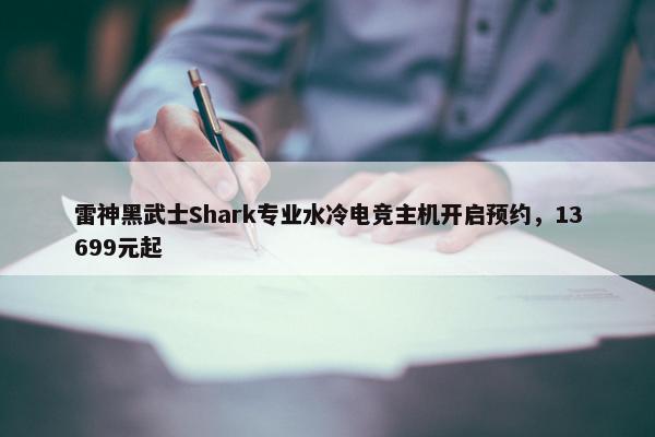 雷神黑武士Shark专业水冷电竞主机开启预约，13699元起