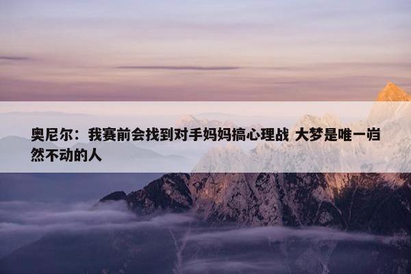 奥尼尔：我赛前会找到对手妈妈搞心理战 大梦是唯一岿然不动的人