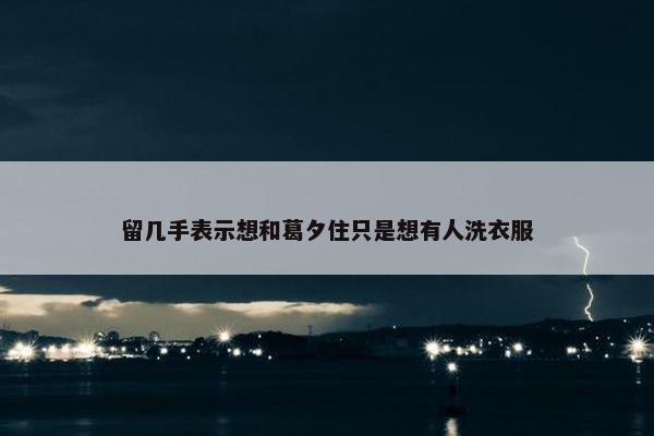 留几手表示想和葛夕住只是想有人洗衣服