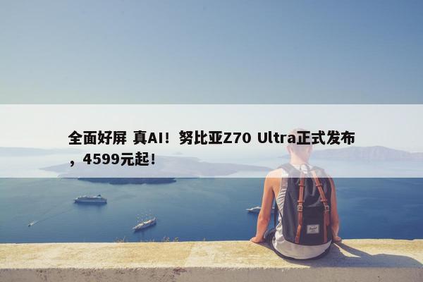 全面好屏 真AI！努比亚Z70 Ultra正式发布，4599元起！