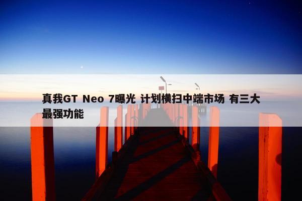 真我GT Neo 7曝光 计划横扫中端市场 有三大最强功能