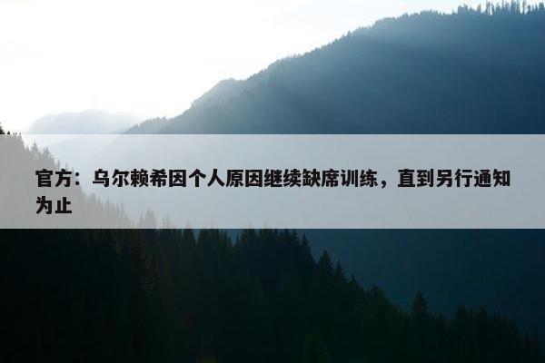 官方：乌尔赖希因个人原因继续缺席训练，直到另行通知为止