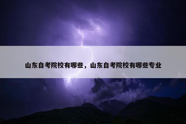 山东自考院校有哪些，山东自考院校有哪些专业