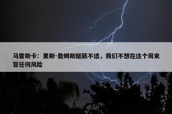 马雷斯卡：里斯-詹姆斯腿筋不适，我们不想在这个周末冒任何风险