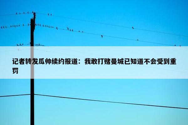 记者转发瓜帅续约报道：我敢打赌曼城已知道不会受到重罚