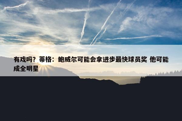 有戏吗？蒂格：鲍威尔可能会拿进步最快球员奖 他可能成全明星