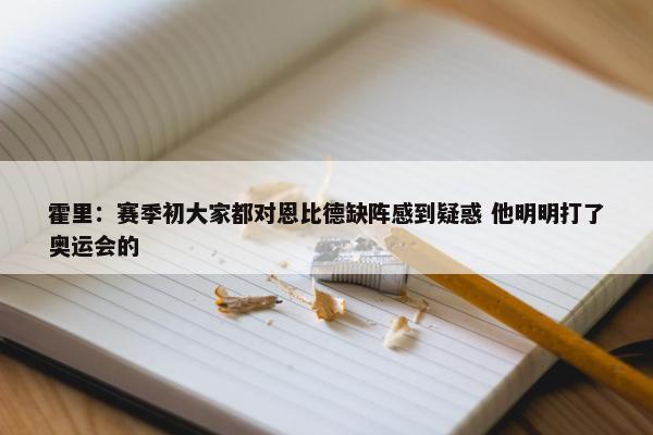 霍里：赛季初大家都对恩比德缺阵感到疑惑 他明明打了奥运会的