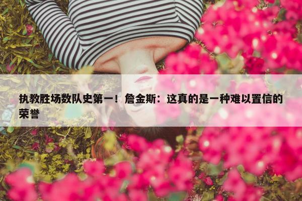 执教胜场数队史第一！詹金斯：这真的是一种难以置信的荣誉