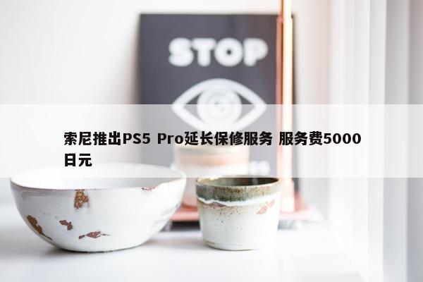 索尼推出PS5 Pro延长保修服务 服务费5000日元