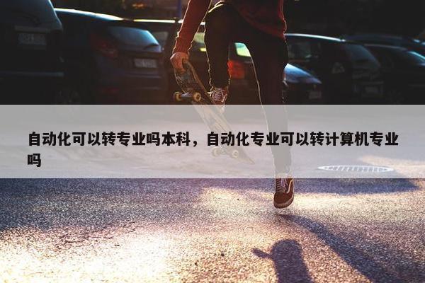 自动化可以转专业吗本科，自动化专业可以转计算机专业吗