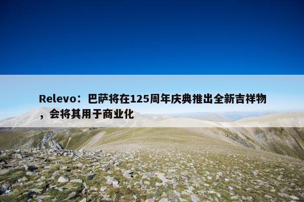 Relevo：巴萨将在125周年庆典推出全新吉祥物，会将其用于商业化