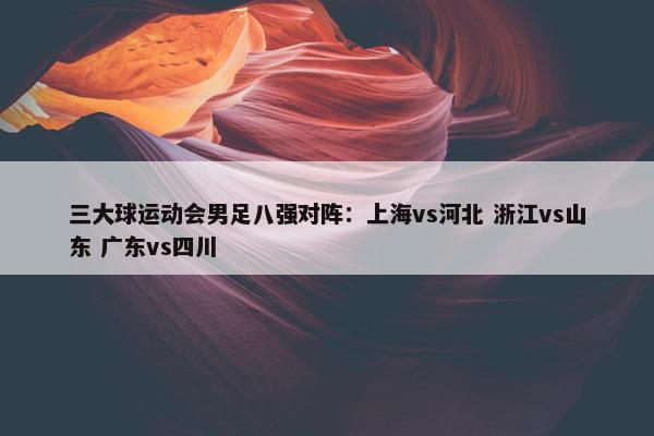 三大球运动会男足八强对阵：上海vs河北 浙江vs山东 广东vs四川