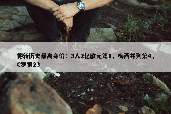 德转历史最高身价：3人2亿欧元第1，梅西并列第4，C罗第23